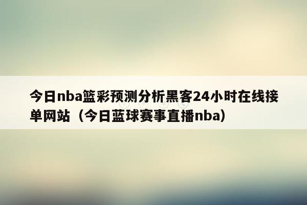 今日nba篮彩预测分析黑客24小时在线接单网站（今日蓝球赛事直播nba）