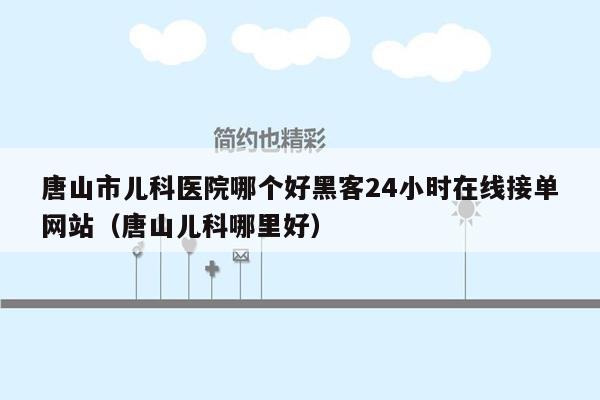 唐山市儿科医院哪个好黑客24小时在线接单网站（唐山儿科哪里好）