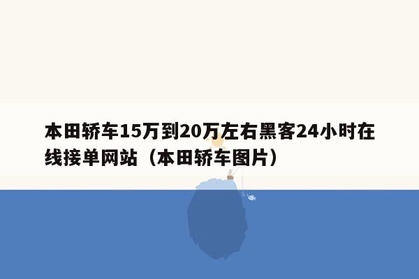 本田轿车15万到20万左右黑客24小时在线接单网站（本田轿车图片）