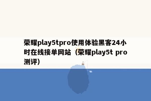 荣耀play5tpro使用体验黑客24小时在线接单网站（荣耀play5t pro测评）