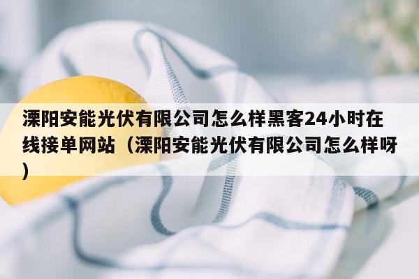 溧阳安能光伏有限公司怎么样黑客24小时在线接单网站（溧阳安能光伏有限公司怎么样呀）