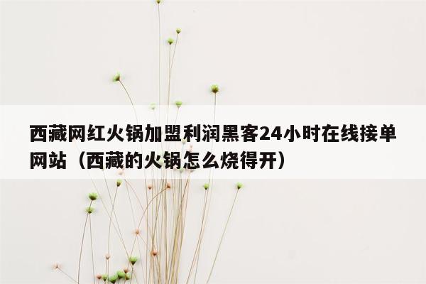 西藏网红火锅加盟利润黑客24小时在线接单网站（西藏的火锅怎么烧得开）