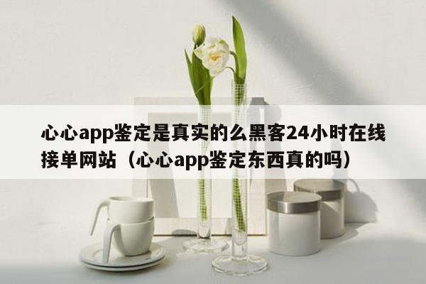 心心app鉴定是真实的么黑客24小时在线接单网站（心心app鉴定东西真的吗）