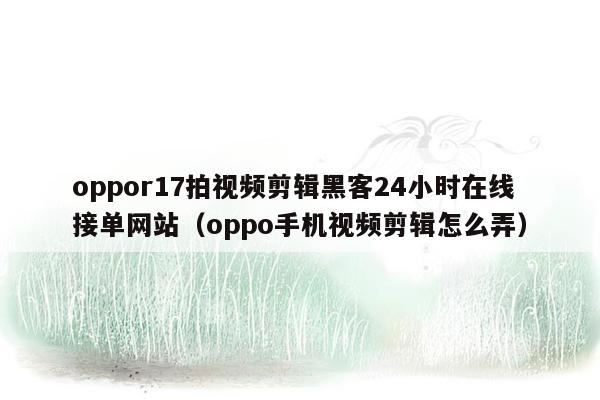 oppor17拍视频剪辑黑客24小时在线接单网站（oppo手机视频剪辑怎么弄）