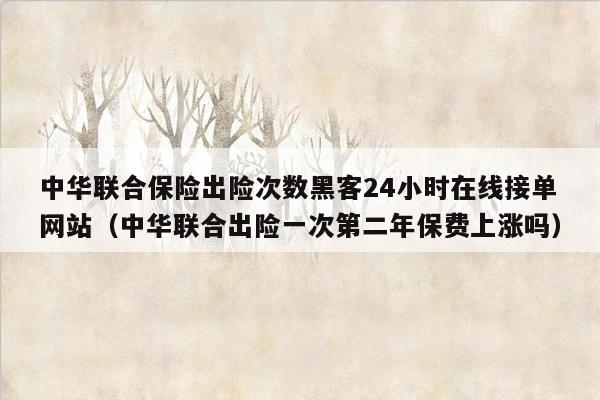 中华联合保险出险次数黑客24小时在线接单网站（中华联合出险一次第二年保费上涨吗）