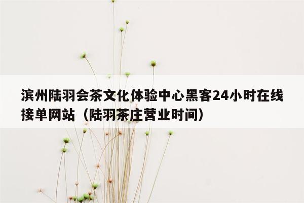 滨州陆羽会茶文化体验中心黑客24小时在线接单网站（陆羽茶庄营业时间）