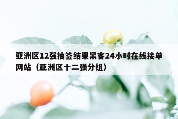 亚洲区12强抽签结果黑客24小时在线接单网站（亚洲区十二强分组）