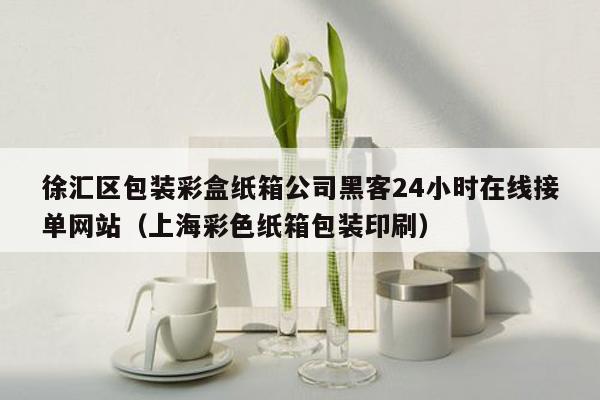 徐汇区包装彩盒纸箱公司黑客24小时在线接单网站（上海彩色纸箱包装印刷）