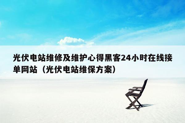 光伏电站维修及维护心得黑客24小时在线接单网站（光伏电站维保方案）