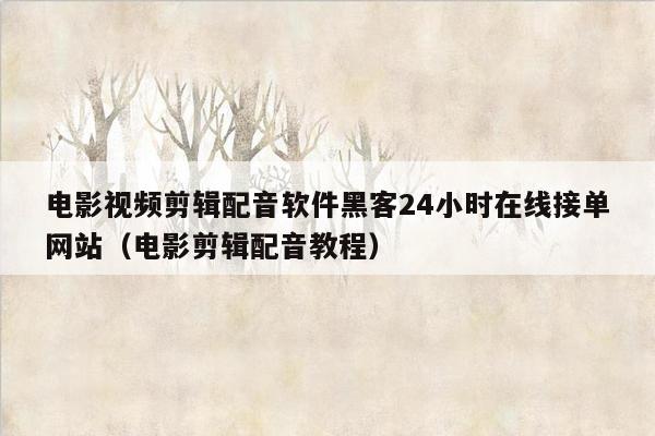 电影视频剪辑配音软件黑客24小时在线接单网站（电影剪辑配音教程）