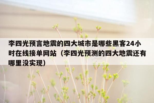 李四光预言地震的四大城市是哪些黑客24小时在线接单网站（李四光预测的四大地震还有哪里没实现）