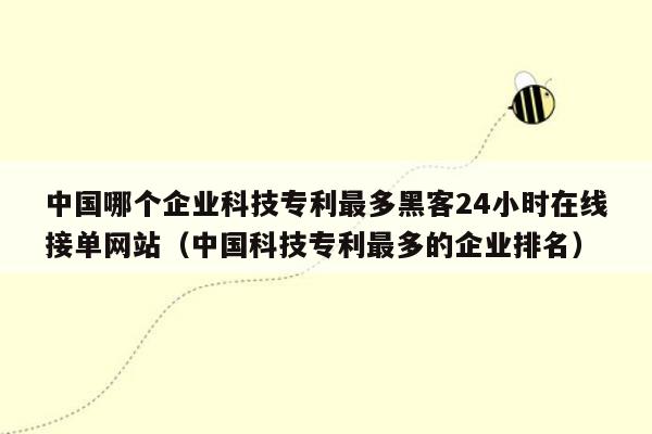 中国哪个企业科技专利最多黑客24小时在线接单网站（中国科技专利最多的企业排名）