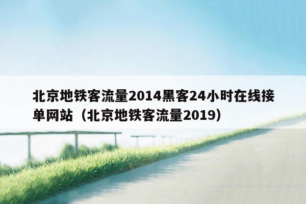 北京地铁客流量2014黑客24小时在线接单网站（北京地铁客流量2019）