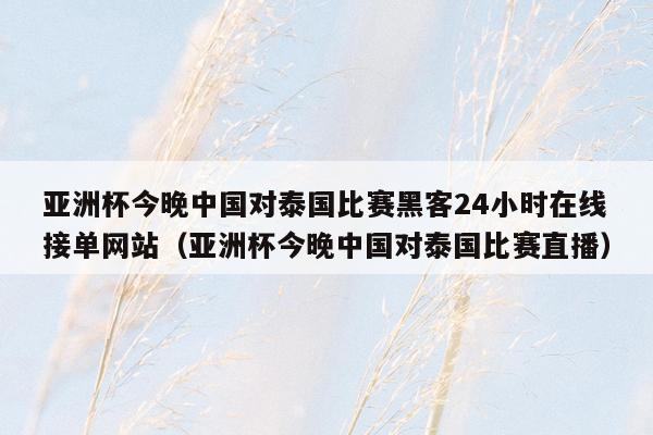 亚洲杯今晚中国对泰国比赛黑客24小时在线接单网站（亚洲杯今晚中国对泰国比赛直播）