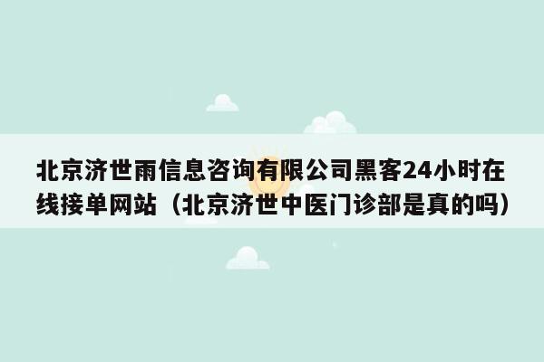 北京济世雨信息咨询有限公司黑客24小时在线接单网站（北京济世中医门诊部是真的吗）