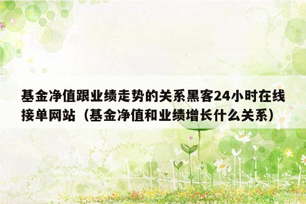 基金净值跟业绩走势的关系黑客24小时在线接单网站（基金净值和业绩增长什么关系）