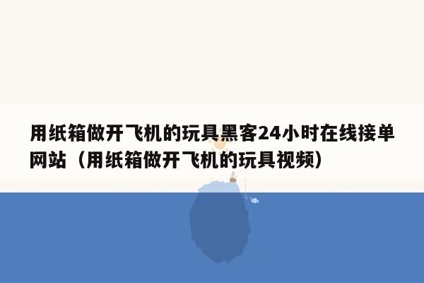 用纸箱做开飞机的玩具黑客24小时在线接单网站（用纸箱做开飞机的玩具视频）