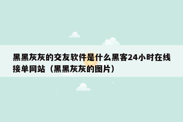 黑黑灰灰的交友软件是什么黑客24小时在线接单网站（黑黑灰灰的图片）