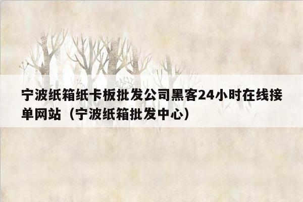 宁波纸箱纸卡板批发公司黑客24小时在线接单网站（宁波纸箱批发中心）