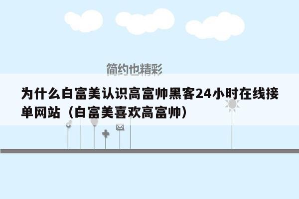 为什么白富美认识高富帅黑客24小时在线接单网站（白富美喜欢高富帅）