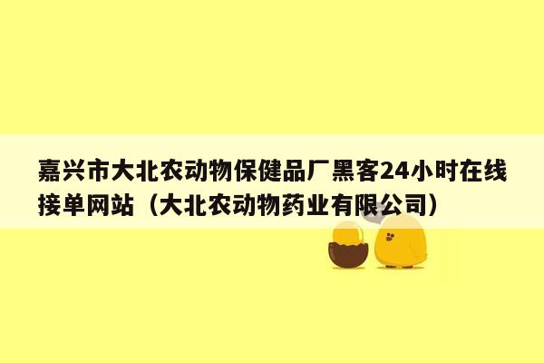 嘉兴市大北农动物保健品厂黑客24小时在线接单网站（大北农动物药业有限公司）