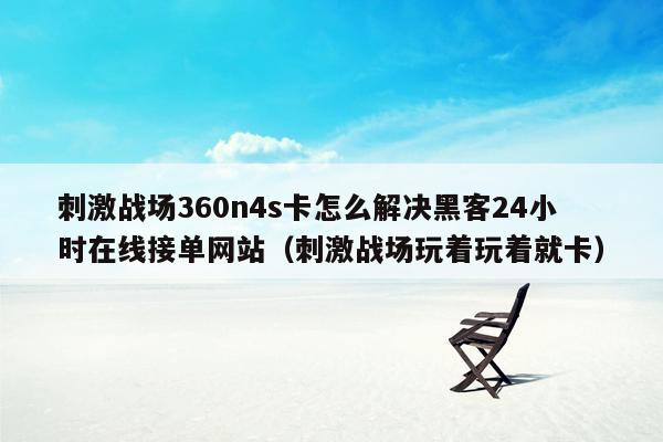 刺激战场360n4s卡怎么解决黑客24小时在线接单网站（刺激战场玩着玩着就卡）