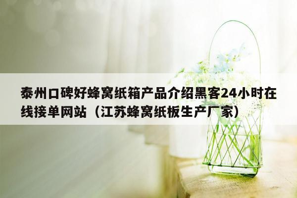 泰州口碑好蜂窝纸箱产品介绍黑客24小时在线接单网站（江苏蜂窝纸板生产厂家）