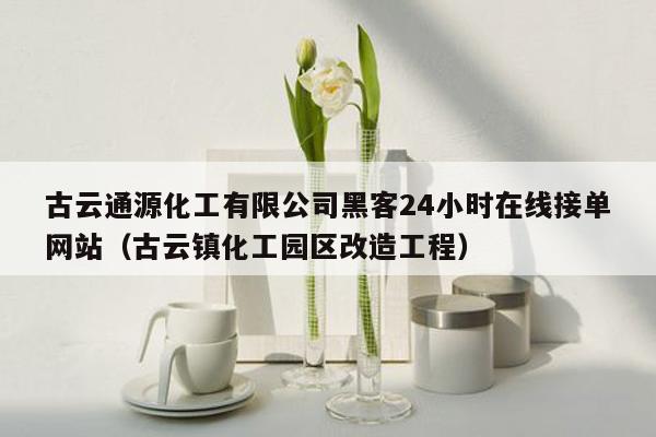 古云通源化工有限公司黑客24小时在线接单网站（古云镇化工园区改造工程）