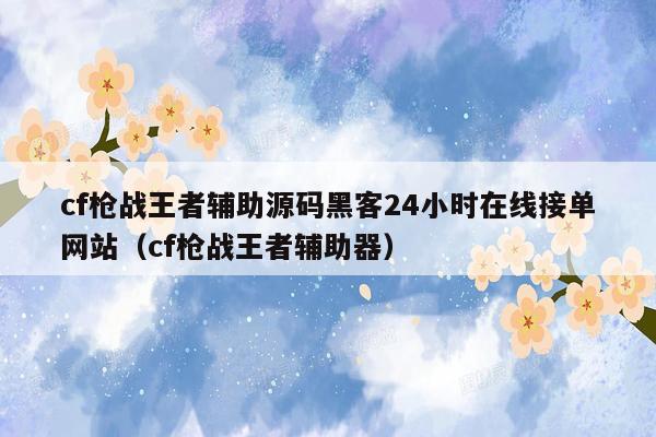 cf枪战王者辅助源码黑客24小时在线接单网站（cf枪战王者辅助器）