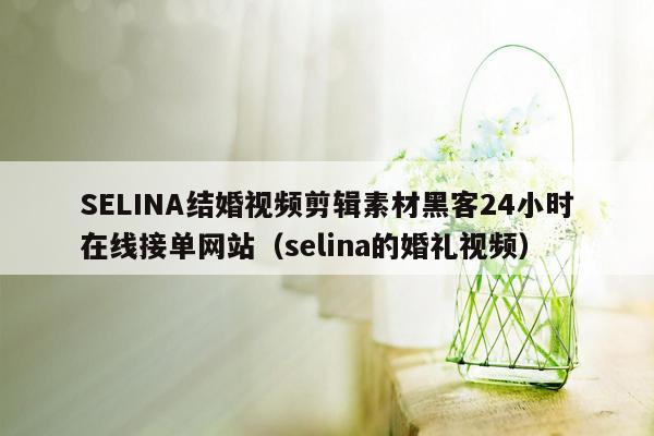 SELINA结婚视频剪辑素材黑客24小时在线接单网站（selina的婚礼视频）