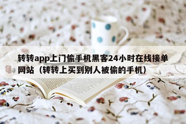 转转app上门偷手机黑客24小时在线接单网站（转转上买到别人被偷的手机）