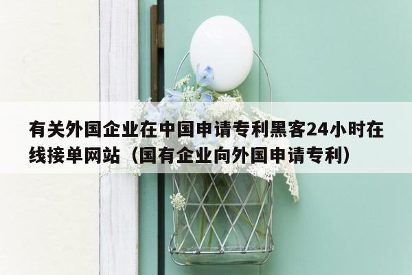 有关外国企业在中国申请专利黑客24小时在线接单网站（国有企业向外国申请专利）