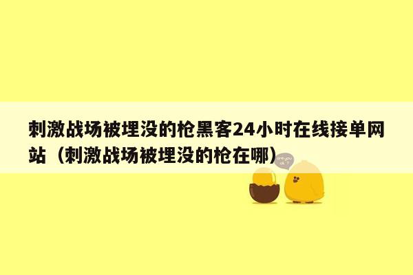 刺激战场被埋没的枪黑客24小时在线接单网站（刺激战场被埋没的枪在哪）