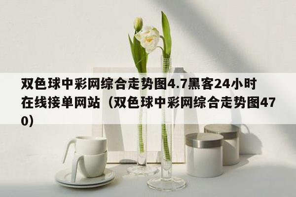 双色球中彩网综合走势图4.7黑客24小时在线接单网站（双色球中彩网综合走势图470）