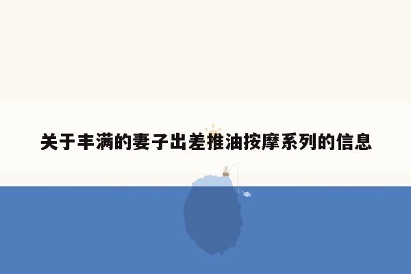 关于丰满的妻子出差推油按摩系列的信息