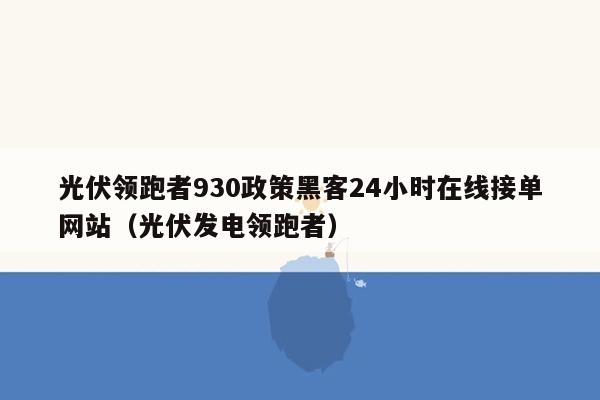 光伏领跑者930政策黑客24小时在线接单网站（光伏发电领跑者）