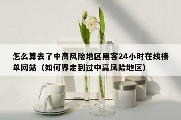 怎么算去了中高风险地区黑客24小时在线接单网站（如何界定到过中高风险地区）