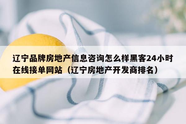 辽宁品牌房地产信息咨询怎么样黑客24小时在线接单网站（辽宁房地产开发商排名）