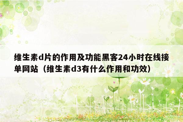 维生素d片的作用及功能黑客24小时在线接单网站（维生素d3有什么作用和功效）