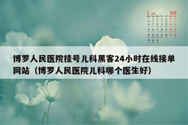 博罗人民医院挂号儿科黑客24小时在线接单网站（博罗人民医院儿科哪个医生好）