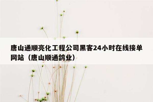 唐山通顺亮化工程公司黑客24小时在线接单网站（唐山顺通鸽业）