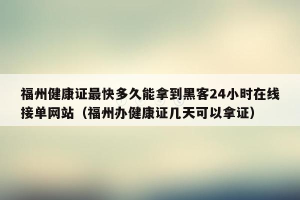 福州健康证最快多久能拿到黑客24小时在线接单网站（福州办健康证几天可以拿证）