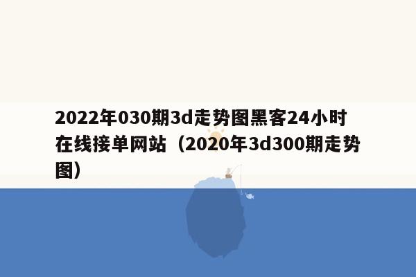 2022年030期3d走势图黑客24小时在线接单网站（2020年3d300期走势图）