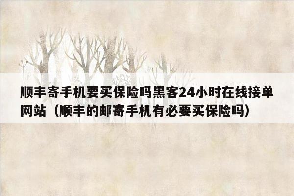 顺丰寄手机要买保险吗黑客24小时在线接单网站（顺丰的邮寄手机有必要买保险吗）