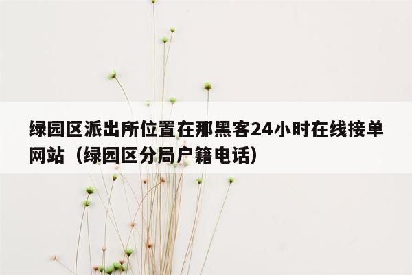 绿园区派出所位置在那黑客24小时在线接单网站（绿园区分局户籍电话）