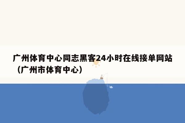 广州体育中心同志黑客24小时在线接单网站（广州市体育中心）