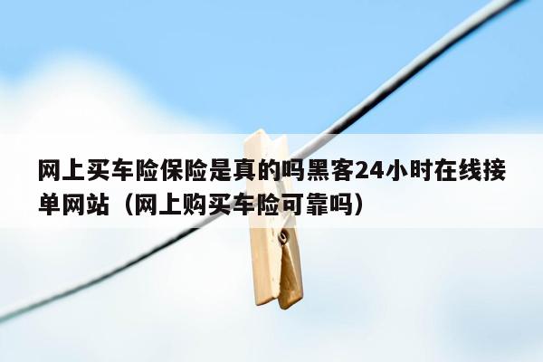 网上买车险保险是真的吗黑客24小时在线接单网站（网上购买车险可靠吗）