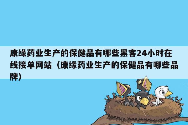 康缘药业生产的保健品有哪些黑客24小时在线接单网站（康缘药业生产的保健品有哪些品牌）