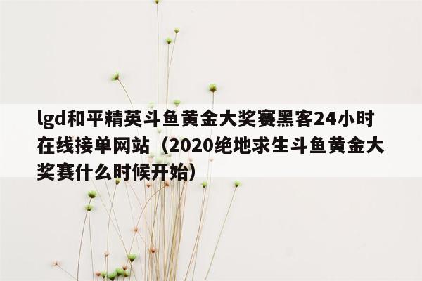 lgd和平精英斗鱼黄金大奖赛黑客24小时在线接单网站（2020绝地求生斗鱼黄金大奖赛什么时候开始）