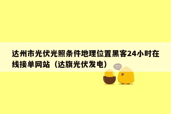 达州市光伏光照条件地理位置黑客24小时在线接单网站（达旗光伏发电）